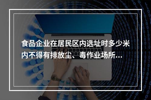 食品企业在居民区内选址时多少米内不得有排放尘、毒作业场所及暴