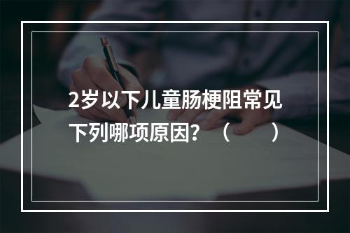 2岁以下儿童肠梗阻常见下列哪项原因？（　　）