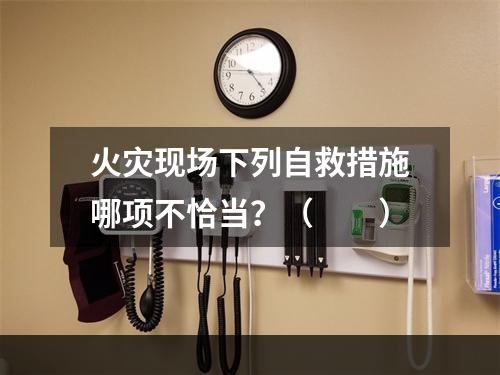 火灾现场下列自救措施哪项不恰当？（　　）