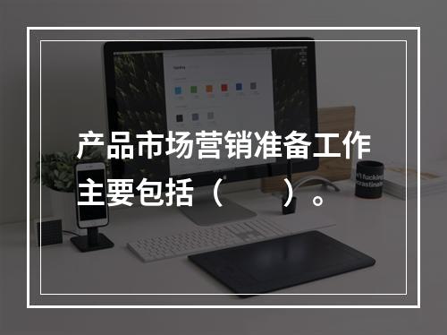 产品市场营销准备工作主要包括（　　）。