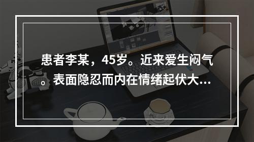 患者李某，45岁。近来爱生闷气。表面隐忍而内在情绪起伏大。属