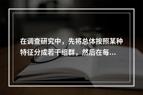 在调查研究中，先将总体按照某种特征分成若干组群，然后在每组群