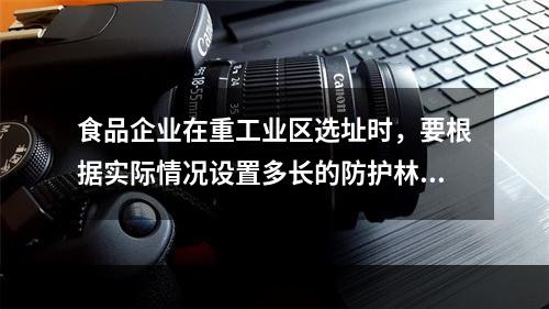 食品企业在重工业区选址时，要根据实际情况设置多长的防护林带？