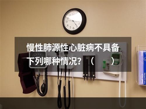 慢性肺源性心脏病不具备下列哪种情况？（　　）