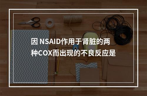 因 NSAID作用于肾脏的两种COX而出现的不良反应是