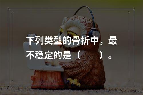 下列类型的骨折中，最不稳定的是（　　）。