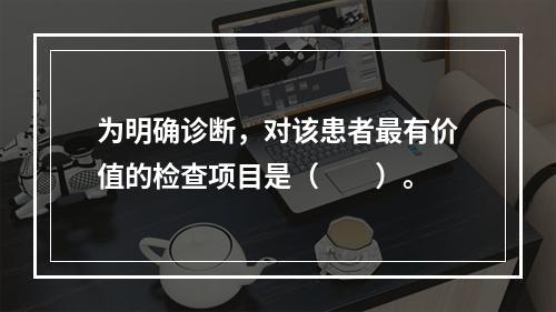 为明确诊断，对该患者最有价值的检查项目是（　　）。