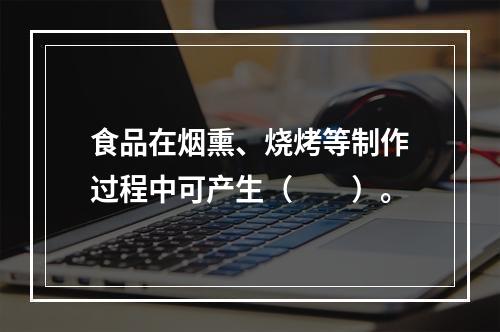 食品在烟熏、烧烤等制作过程中可产生（　　）。