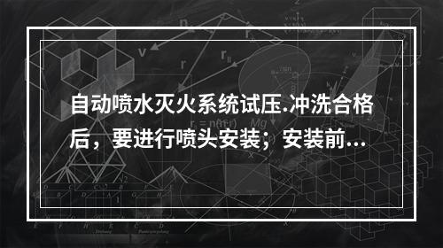 自动喷水灭火系统试压.冲洗合格后，要进行喷头安装；安装前，查