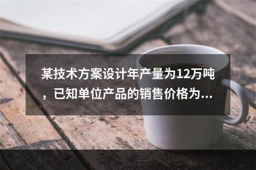 某技术方案设计年产量为12万吨，已知单位产品的销售价格为70