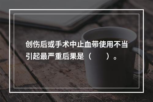 创伤后或手术中止血带使用不当引起最严重后果是（　　）。