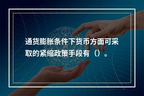 通货膨胀条件下货币方面可采取的紧缩政策手段有（）。