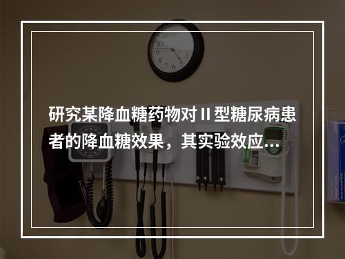 研究某降血糖药物对Ⅱ型糖尿病患者的降血糖效果，其实验效应为（