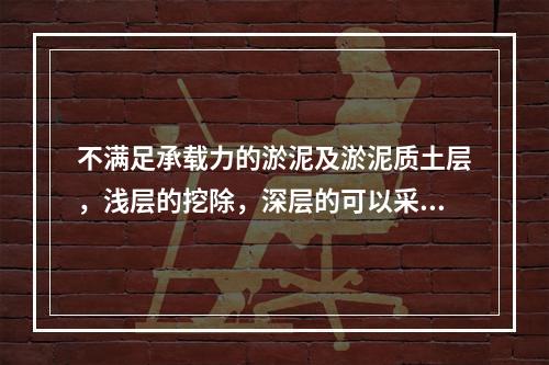 不满足承载力的淤泥及淤泥质土层，浅层的挖除，深层的可以采用（