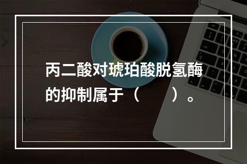 丙二酸对琥珀酸脱氢酶的抑制属于（　　）。