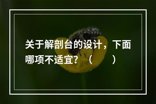 关于解剖台的设计，下面哪项不适宜？（　　）