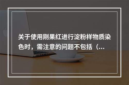 关于使用刚果红进行淀粉样物质染色时，需注意的问题不包括（　