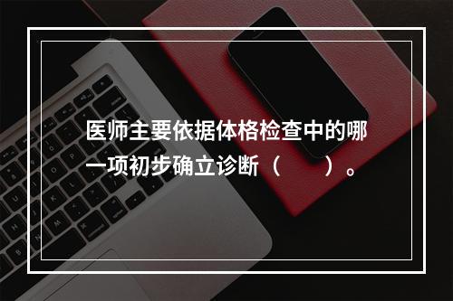 医师主要依据体格检查中的哪一项初步确立诊断（　　）。