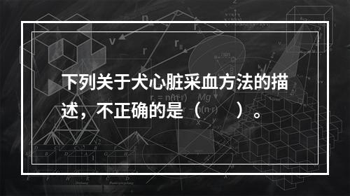 下列关于犬心脏采血方法的描述，不正确的是（　　）。