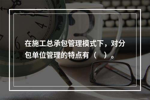 在施工总承包管理模式下，对分包单位管理的特点有（　）。