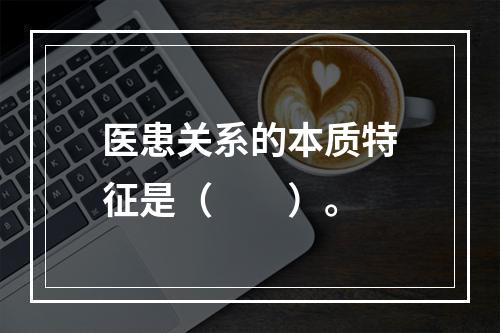 医患关系的本质特征是（　　）。