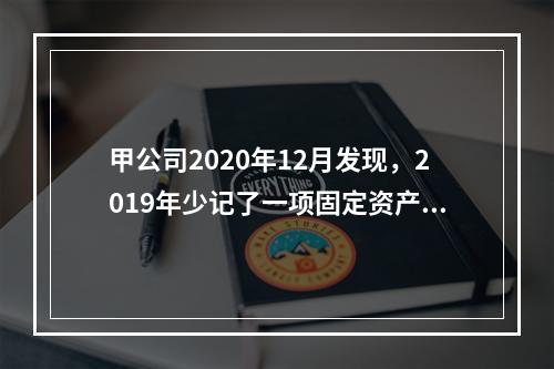 甲公司2020年12月发现，2019年少记了一项固定资产的折