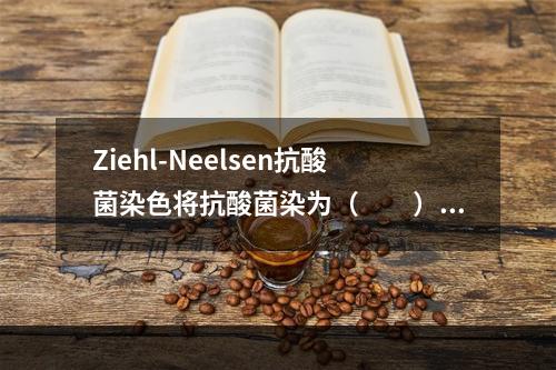 Ziehl-Neelsen抗酸菌染色将抗酸菌染为（　　）。