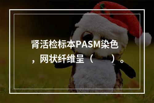 肾活检标本PASM染色，网状纤维呈（　　）。