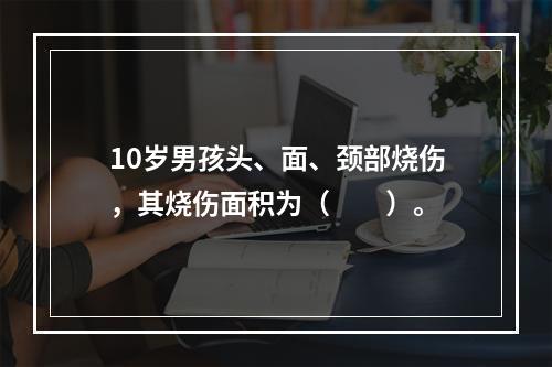 10岁男孩头、面、颈部烧伤，其烧伤面积为（　　）。