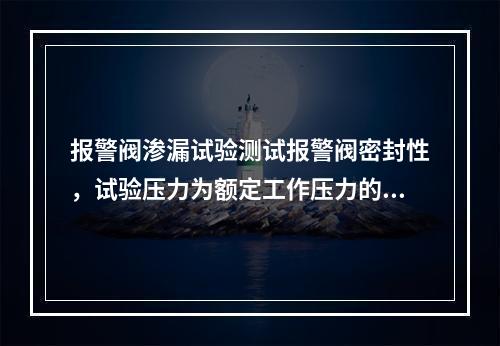 报警阀渗漏试验测试报警阀密封性，试验压力为额定工作压力的（ 