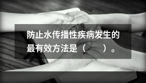 防止水传播性疾病发生的最有效方法是（　　）。