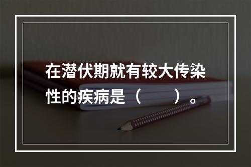 在潜伏期就有较大传染性的疾病是（　　）。