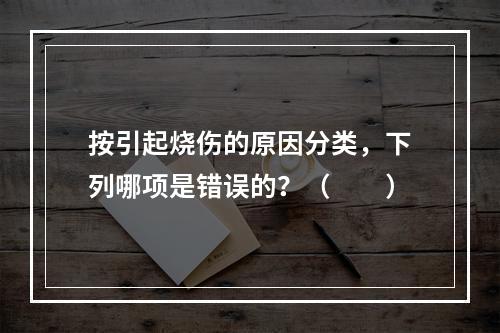 按引起烧伤的原因分类，下列哪项是错误的？（　　）