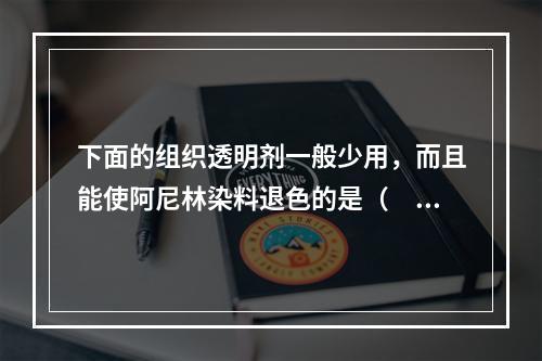 下面的组织透明剂一般少用，而且能使阿尼林染料退色的是（　　