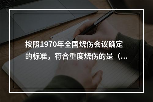 按照1970年全国烧伤会议确定的标准，符合重度烧伤的是（　　