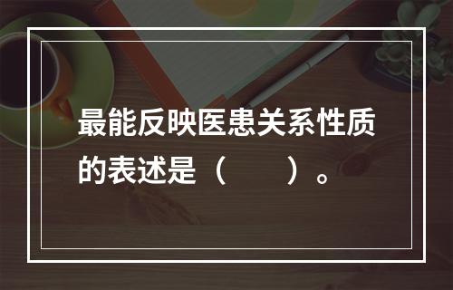 最能反映医患关系性质的表述是（　　）。