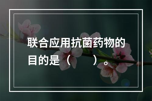 联合应用抗菌药物的目的是（　　）。