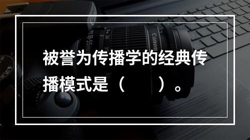 被誉为传播学的经典传播模式是（　　）。