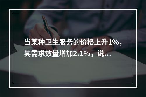 当某种卫生服务的价格上升1%，其需求数量增加2.1%，说明该