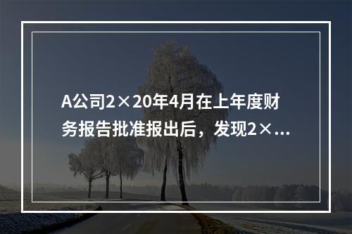 A公司2×20年4月在上年度财务报告批准报出后，发现2×18