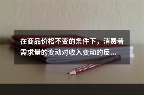 在商品价格不变的条件下，消费者需求量的变动对收入变动的反应程