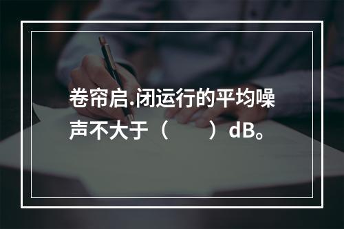 卷帘启.闭运行的平均噪声不大于（  ）dB。