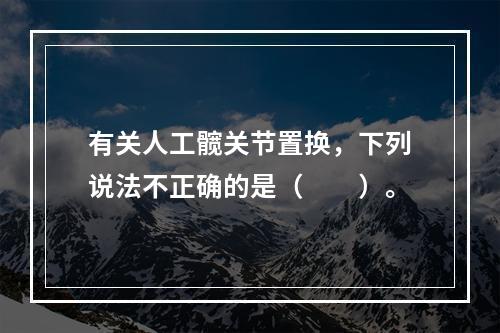 有关人工髋关节置换，下列说法不正确的是（　　）。