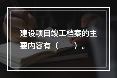 建设项目竣工档案的主要内容有（　　）。