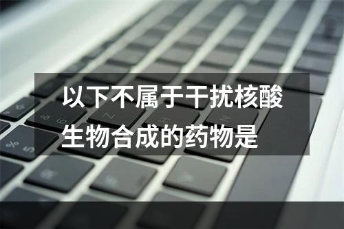 以下不属于干扰核酸生物合成的药物是