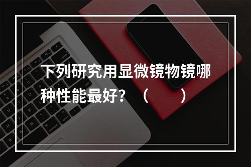 下列研究用显微镜物镜哪种性能最好？（　　）