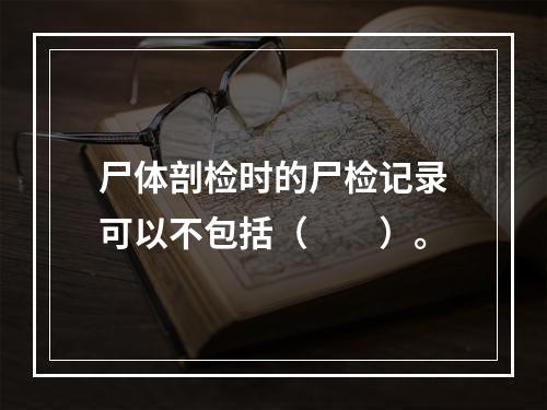 尸体剖检时的尸检记录可以不包括（　　）。