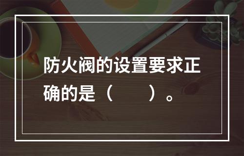 防火阀的设置要求正确的是（  ）。