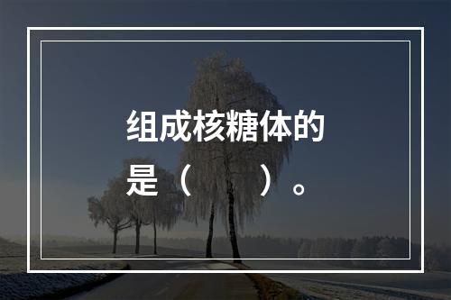 组成核糖体的是（　　）。