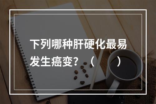 下列哪种肝硬化最易发生癌变？（　　）